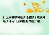 什么鍋煮銀耳蓮子湯最好（煮銀耳蓮子湯用什么鍋?zhàn)詈迷敿?xì)介紹）