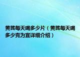 黃芪每天喝多少片（黃芪每天喝多少克為宜詳細(xì)介紹）