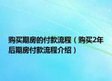 購(gòu)買期房的付款流程（購(gòu)買2年后期房付款流程介紹）