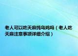 老人可以吃天麻燉烏雞嗎（老人吃天麻注意事項詳細(xì)介紹）