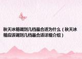 秋天冰箱調(diào)到幾檔最合適為什么（秋天冰箱應該調(diào)到幾檔最合適詳細介紹）