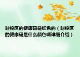 封控區(qū)的健康碼是紅色的（封控區(qū)的健康碼是什么顏色啊詳細(xì)介紹）