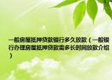 一般房屋抵押貸款銀行多久放款（一般銀行辦理房屋抵押貸款需多長(zhǎng)時(shí)間放款介紹）