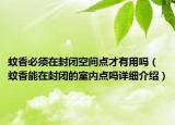蚊香必須在封閉空間點才有用嗎（蚊香能在封閉的室內(nèi)點嗎詳細(xì)介紹）