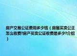 房產(chǎn)交易公證費用多少錢（房屋買賣公正怎么收費?房產(chǎn)買賣公證收費是多少?介紹）