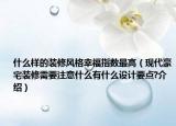 什么樣的裝修風(fēng)格幸福指數(shù)最高（現(xiàn)代豪宅裝修需要注意什么有什么設(shè)計(jì)要點(diǎn)?介紹）