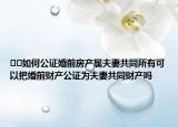 ??如何公證婚前房產(chǎn)屬夫妻共同所有可以把婚前財(cái)產(chǎn)公證為夫妻共同財(cái)產(chǎn)嗎