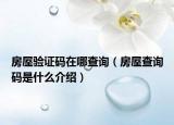 房屋驗(yàn)證碼在哪查詢（房屋查詢碼是什么介紹）