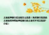 土地抵押銀行后法院怎么拍賣（購買銀行拍賣的土地如何繳稅抵押給銀行的土地可不可以拍賣?介紹）