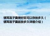銀耳蓮子羹做好后可以存放多久（銀耳蓮子羹能放多久詳細(xì)介紹）