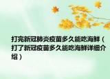 打完新冠肺炎疫苗多久能吃海鮮（打了新冠疫苗多久能吃海鮮詳細介紹）