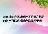 怎么才能奪回轉(zhuǎn)給孫子的財產(chǎn)奶奶的財產(chǎn)可以直接過戶給我孫子嗎