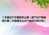 二手房過戶交易稅怎么算（房產(chǎn)過戶稅如何計算二手房是怎么過戶如何交稅介紹）