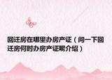 回遷房在哪里辦房產(chǎn)證（問一下回遷房何時辦房產(chǎn)證呢介紹）