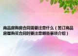 商品房購房合同需要注意什么（簽訂商品房屋購買合同時要注意哪些事項(xiàng)介紹）