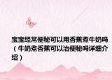 寶寶經(jīng)常便秘可以用香蕉煮牛奶嗎（牛奶煮香蕉可以治便秘嗎詳細(xì)介紹）