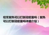 經(jīng)常發(fā)熱可以打新冠疫苗嗎（發(fā)熱可以打新冠疫苗嗎詳細介紹）