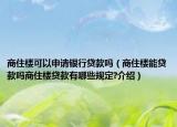 商住樓可以申請銀行貸款嗎（商住樓能貸款嗎商住樓貸款有哪些規(guī)定?介紹）