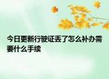今日更新行駛證丟了怎么補(bǔ)辦需要什么手續(xù)