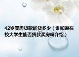 42歲買(mǎi)房貸款能貸多少（誰(shuí)知道在校大學(xué)生能否貸款買(mǎi)房嗎介紹）