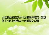 小區(qū)物業(yè)費(fèi)應(yīng)該從什么時(shí)候開(kāi)始交（我想問(wèn)下小區(qū)物業(yè)費(fèi)從什么時(shí)候交介紹）