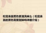 松茸表面黑色要清洗掉么（松茸表面的黑色需要刮掉嗎詳細(xì)介紹）