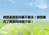 螃蟹直接蒸嗎要不要洗（螃蟹要洗了再蒸嗎詳細(xì)介紹）