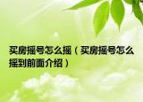 買房搖號怎么搖（買房搖號怎么搖到前面介紹）