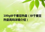 100g炒干蠶豆熱量（炒干蠶豆熱量高嗎詳細(xì)介紹）