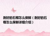 剝好的石榴怎么保鮮（剝好的石榴怎么保鮮詳細(xì)介紹）
