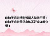 吃柚子感覺特別苦別人覺得不苦（吃柚子感覺苦是身體不好嗎詳細(xì)介紹）