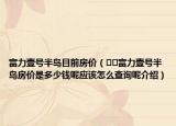 富力壹號(hào)半島目前房?jī)r(jià)（??富力壹號(hào)半島房?jī)r(jià)是多少錢呢應(yīng)該怎么查詢呢介紹）