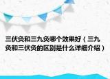 三伏灸和三九灸哪個效果好（三九灸和三伏灸的區(qū)別是什么詳細(xì)介紹）