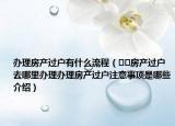 辦理房產(chǎn)過戶有什么流程（??房產(chǎn)過戶去哪里辦理辦理房產(chǎn)過戶注意事項(xiàng)是哪些介紹）