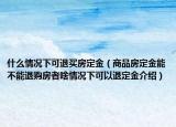 什么情況下可退買房定金（商品房定金能不能退購房者啥情況下可以退定金介紹）
