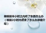 做核酸半小時(shí)之內(nèi)吃了東西怎么辦（核酸2小時(shí)內(nèi)進(jìn)食了怎么辦詳細(xì)介紹）