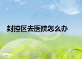 封控區(qū)去醫(yī)院怎么辦