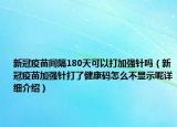 新冠疫苗間隔180天可以打加強(qiáng)針嗎（新冠疫苗加強(qiáng)針打了健康碼怎么不顯示呢詳細(xì)介紹）