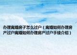 辦理離婚房子怎么過戶（離婚如何辦理房產(chǎn)過戶離婚如何辦理房產(chǎn)過戶手續(xù)介紹）