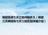 核酸檢測七天三檢間隔多久（核酸三天兩檢和七天三檢區(qū)別詳細(xì)介紹）