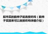 超市買(mǎi)的脆柿子能直接吃嗎（脆柿子買(mǎi)回來(lái)可以直接吃嗎詳細(xì)介紹）