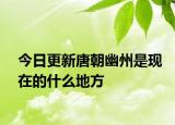 今日更新唐朝幽州是現(xiàn)在的什么地方