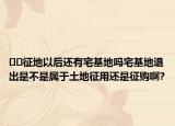 ??征地以后還有宅基地嗎宅基地退出是不是屬于土地征用還是征購(gòu)啊?