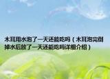 木耳用水泡了一天還能吃嗎（木耳泡完倒掉水后放了一天還能吃嗎詳細介紹）
