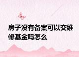 房子沒(méi)有備案可以交維修基金嗎怎么