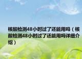 核酸檢測48小時(shí)過了還能用嗎（核酸檢測48小時(shí)過了還能用嗎詳細(xì)介紹）