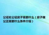 公證處公證房子需要什么（房子做公正需要什么條件介紹）