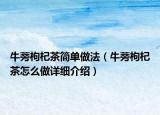 牛蒡枸杞茶簡單做法（牛蒡枸杞茶怎么做詳細(xì)介紹）
