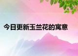 今日更新玉蘭花的寓意