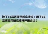 擦了bb霜還要用粉底液?jiǎn)幔ㄓ昧薆B霜還要用粉底液?jiǎn)嵩敿?xì)介紹）